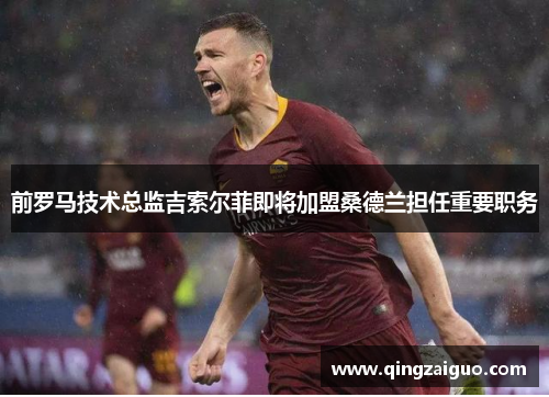 前罗马技术总监吉索尔菲即将加盟桑德兰担任重要职务
