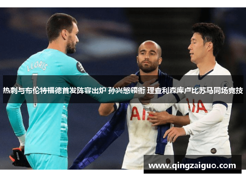热刺与布伦特福德首发阵容出炉 孙兴慜领衔 理查利森库卢比苏马同场竞技