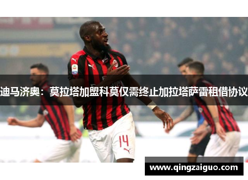 迪马济奥：莫拉塔加盟科莫仅需终止加拉塔萨雷租借协议