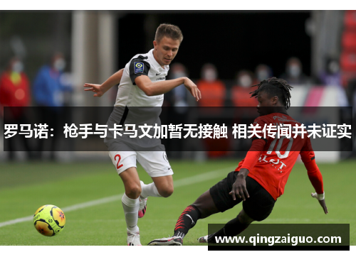 罗马诺：枪手与卡马文加暂无接触 相关传闻并未证实